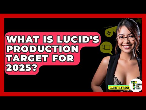 What Is Lucid&#039;s Production Target for 2025? - Talking Tech Trends